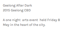 Geelong After Dark 2015 Geelong CBD A one night arts event held Friday 8 May in the heart of the city.